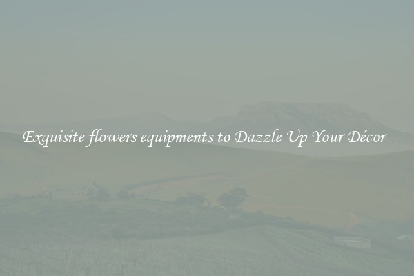 Exquisite flowers equipments to Dazzle Up Your Décor  