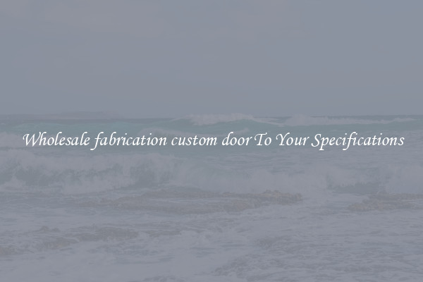 Wholesale fabrication custom door To Your Specifications
