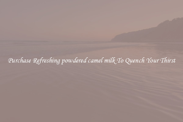 Purchase Refreshing powdered camel milk To Quench Your Thirst