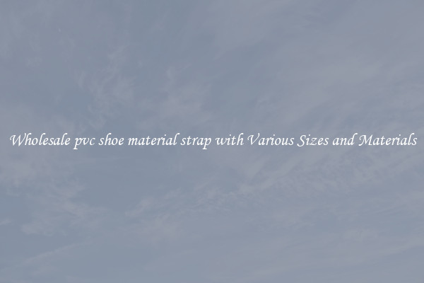 Wholesale pvc shoe material strap with Various Sizes and Materials