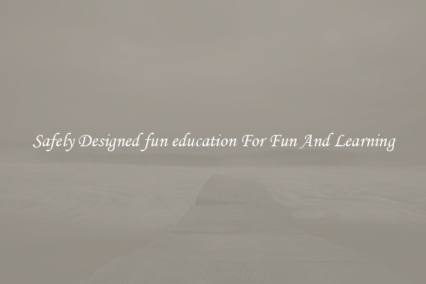 Safely Designed fun education For Fun And Learning