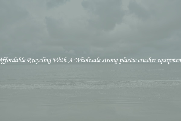 Affordable Recycling With A Wholesale strong plastic crusher equipment