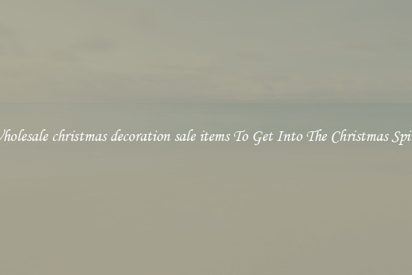 Wholesale christmas decoration sale items To Get Into The Christmas Spirit