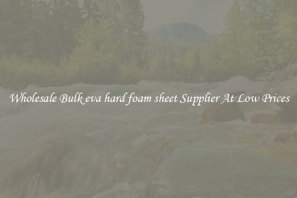 Wholesale Bulk eva hard foam sheet Supplier At Low Prices