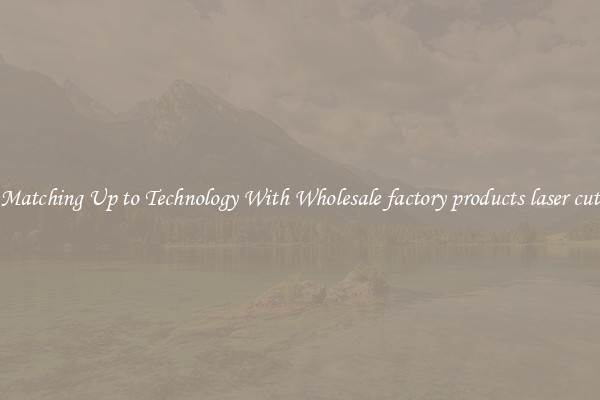 Matching Up to Technology With Wholesale factory products laser cut