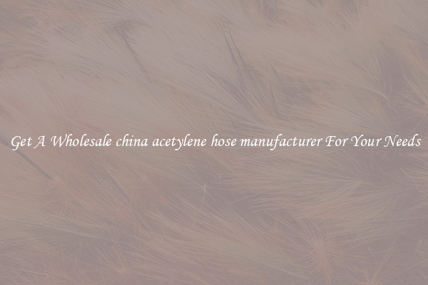 Get A Wholesale china acetylene hose manufacturer For Your Needs