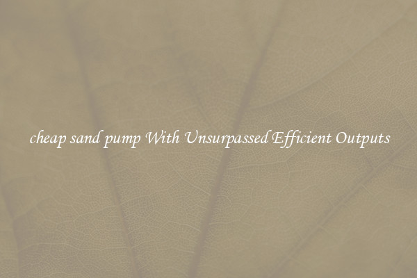 cheap sand pump With Unsurpassed Efficient Outputs
