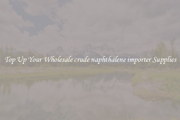 Top Up Your Wholesale crude naphthalene importer Supplies