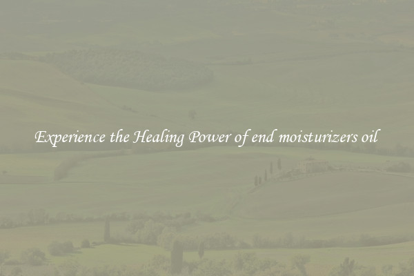 Experience the Healing Power of end moisturizers oil 