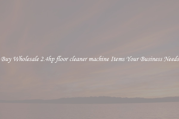 Buy Wholesale 2.4hp floor cleaner machine Items Your Business Needs