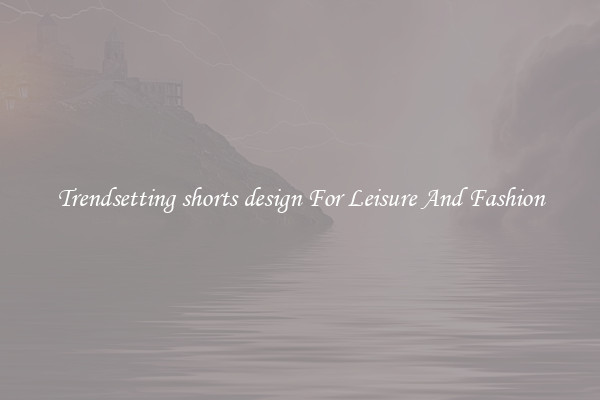 Trendsetting shorts design For Leisure And Fashion