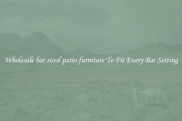 Wholesale bar stool patio furniture To Fit Every Bar Setting