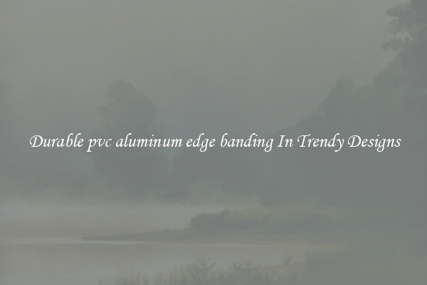 Durable pvc aluminum edge banding In Trendy Designs