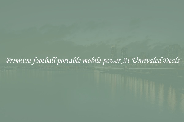Premium football portable mobile power At Unrivaled Deals