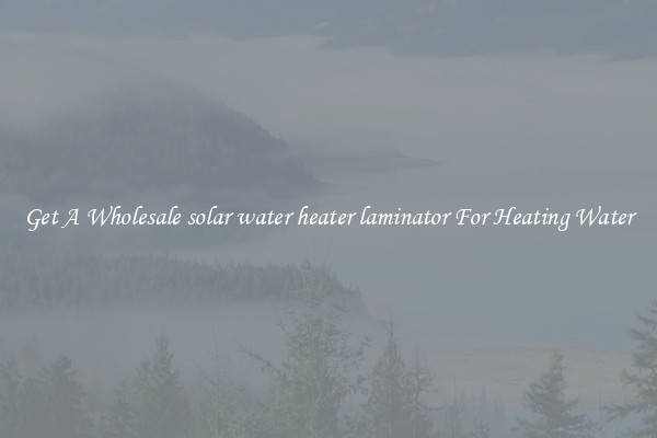 Get A Wholesale solar water heater laminator For Heating Water
