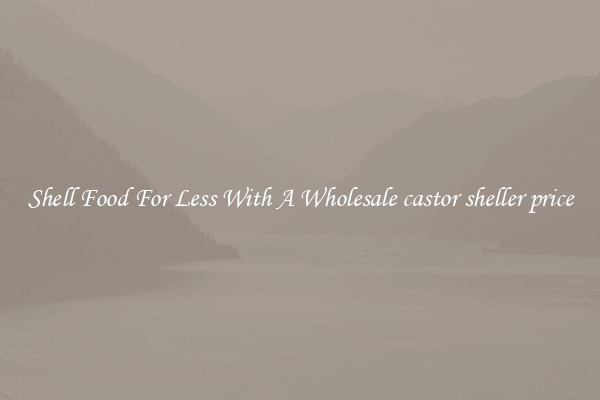 Shell Food For Less With A Wholesale castor sheller price