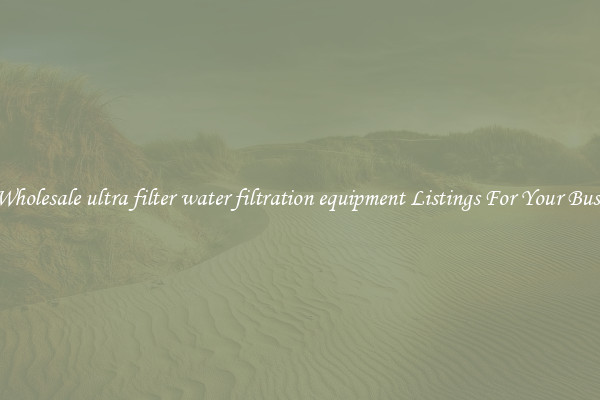See Wholesale ultra filter water filtration equipment Listings For Your Business