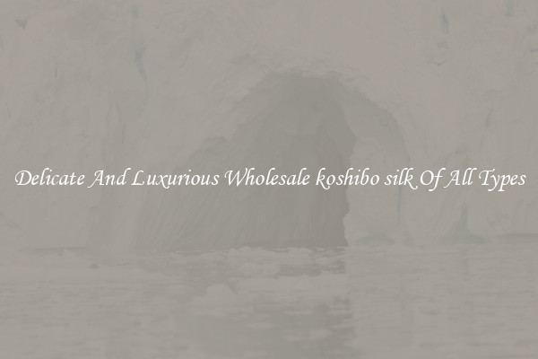 Delicate And Luxurious Wholesale koshibo silk Of All Types
