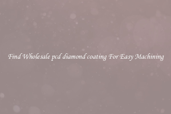 Find Wholesale pcd diamond coating For Easy Machining