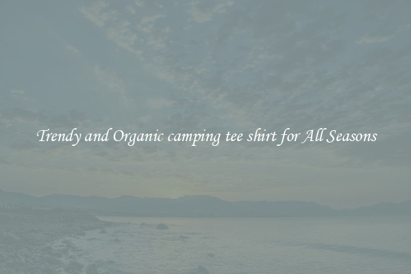 Trendy and Organic camping tee shirt for All Seasons