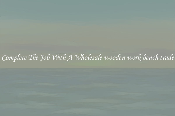 Complete The Job With A Wholesale wooden work bench trade