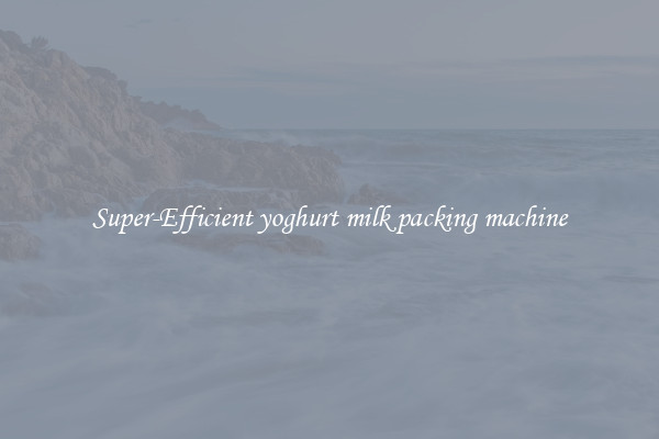Super-Efficient yoghurt milk packing machine