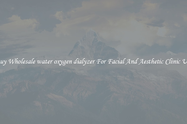 Buy Wholesale water oxygen dialyzer For Facial And Aesthetic Clinic Use