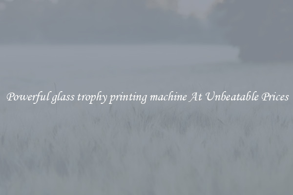 Powerful glass trophy printing machine At Unbeatable Prices