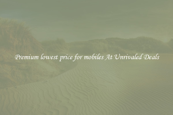 Premium lowest price for mobiles At Unrivaled Deals