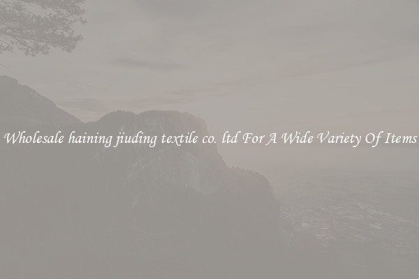 Wholesale haining jiuding textile co. ltd For A Wide Variety Of Items