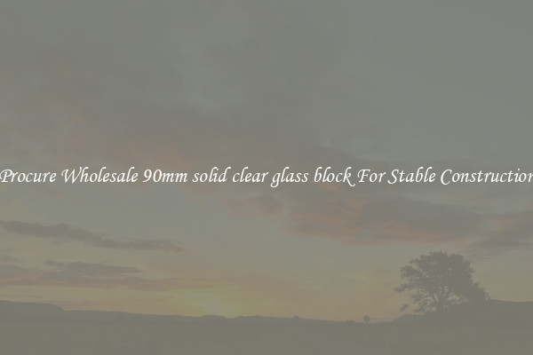 Procure Wholesale 90mm solid clear glass block For Stable Construction