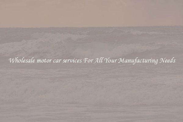 Wholesale motor car services For All Your Manufacturing Needs