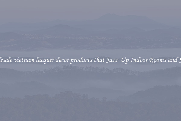 Wholesale vietnam lacquer decor products that Jazz Up Indoor Rooms and Spaces
