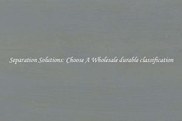 Separation Solutions: Choose A Wholesale durable classification