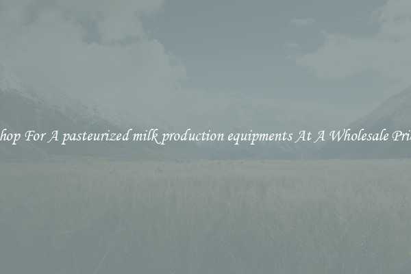 Shop For A pasteurized milk production equipments At A Wholesale Price