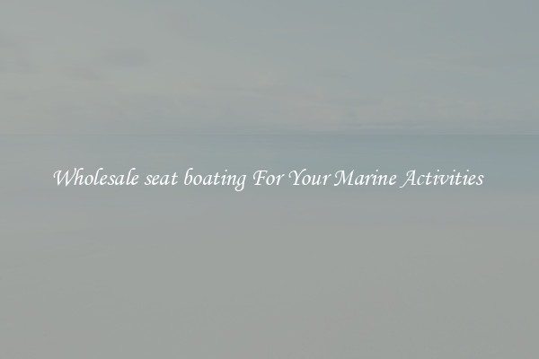 Wholesale seat boating For Your Marine Activities 