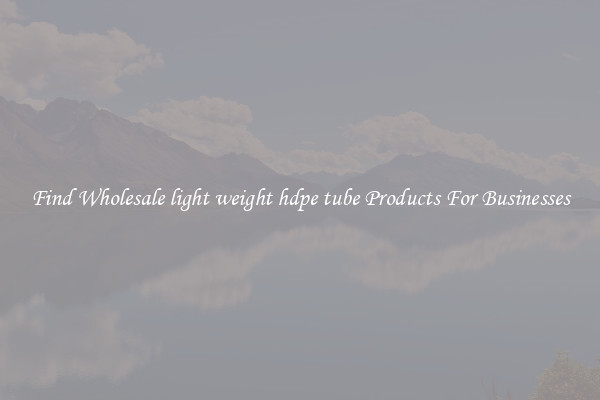 Find Wholesale light weight hdpe tube Products For Businesses