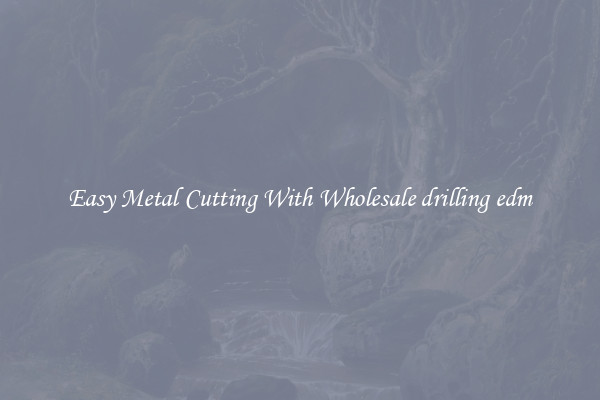 Easy Metal Cutting With Wholesale drilling edm