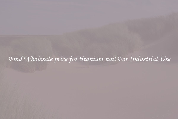 Find Wholesale price for titanium nail For Industrial Use